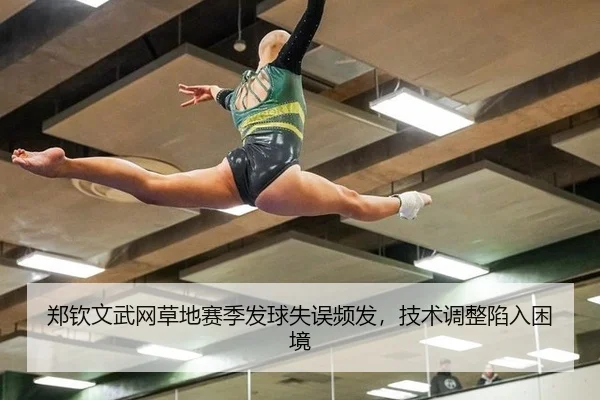 郑钦文武网草地赛季发球失误频发，技术调整陷入困境