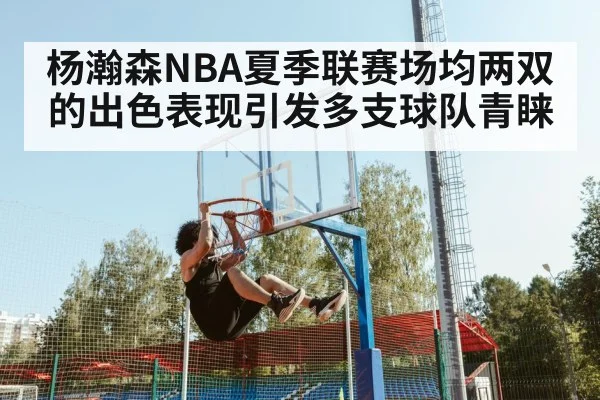 杨瀚森NBA夏季联赛场均两双的出色表现引发多支球队青睐