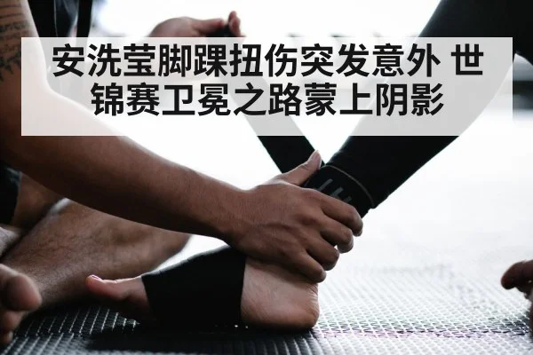 安洗莹脚踝扭伤突发意外 世锦赛卫冕之路蒙上阴影
