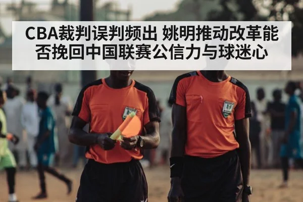 CBA裁判误判频出 姚明推动改革能否挽回中国联赛公信力与球迷心