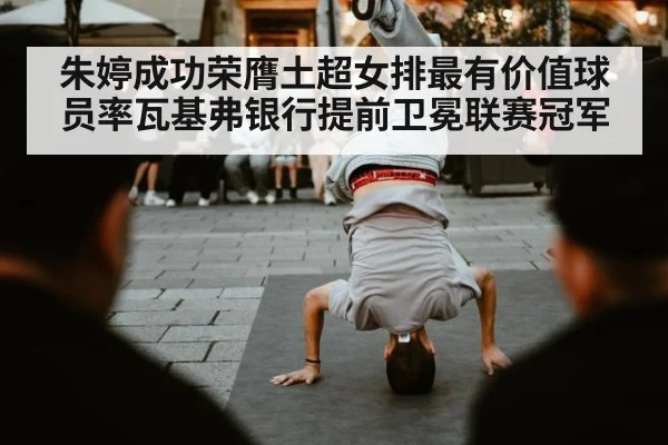 朱婷成功荣膺土超女排最有价值球员率瓦基弗银行提前卫冕联赛冠军