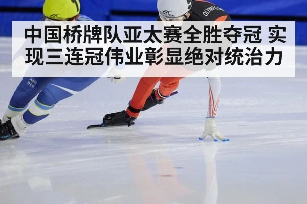 中国桥牌队亚太赛全胜夺冠 实现三连冠伟业彰显绝对统治力